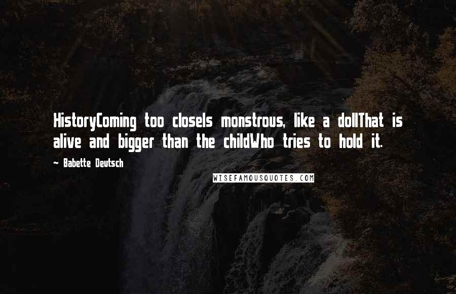 Babette Deutsch Quotes: HistoryComing too closeIs monstrous, like a dollThat is alive and bigger than the childWho tries to hold it.