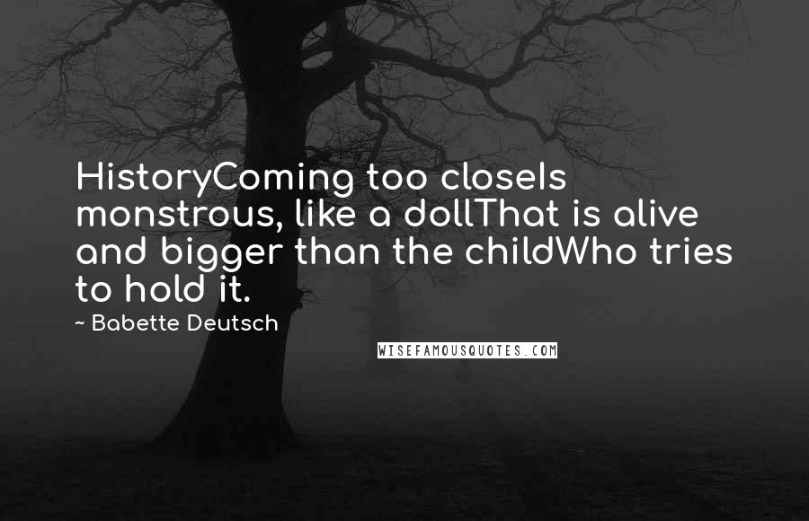 Babette Deutsch Quotes: HistoryComing too closeIs monstrous, like a dollThat is alive and bigger than the childWho tries to hold it.