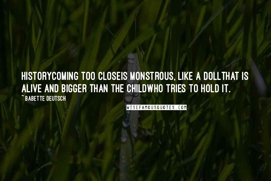 Babette Deutsch Quotes: HistoryComing too closeIs monstrous, like a dollThat is alive and bigger than the childWho tries to hold it.