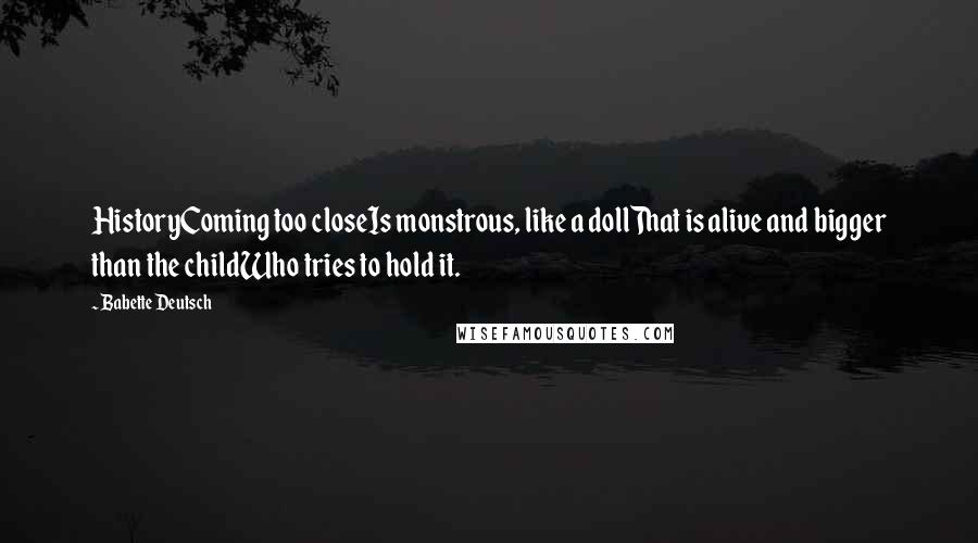 Babette Deutsch Quotes: HistoryComing too closeIs monstrous, like a dollThat is alive and bigger than the childWho tries to hold it.