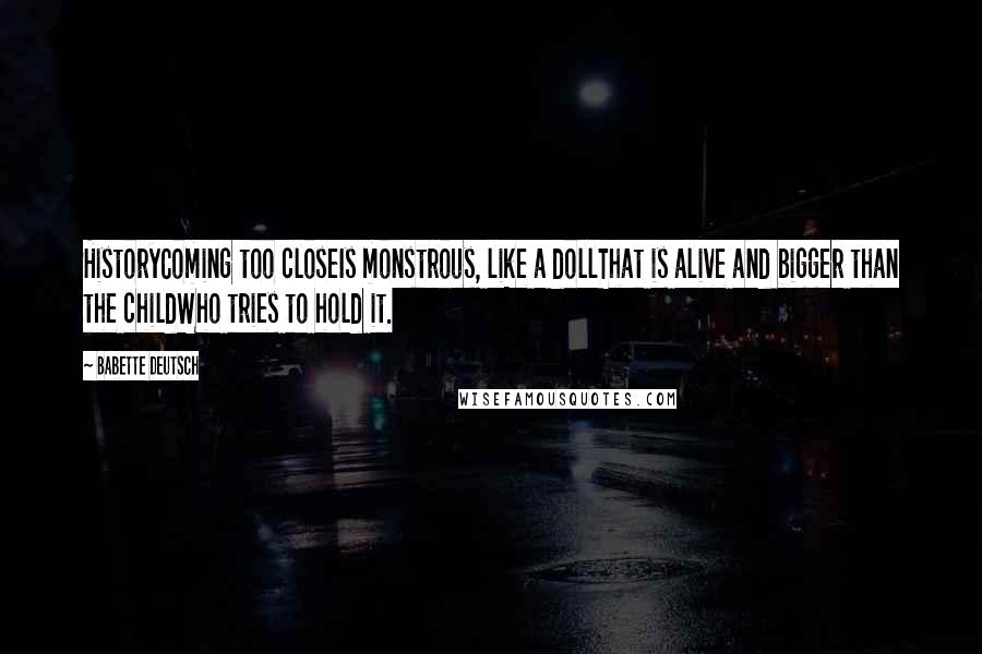 Babette Deutsch Quotes: HistoryComing too closeIs monstrous, like a dollThat is alive and bigger than the childWho tries to hold it.