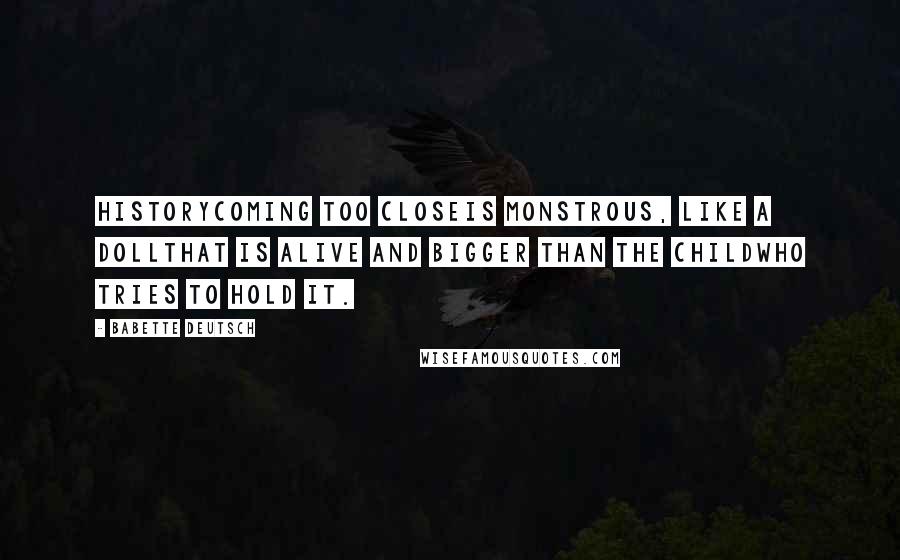 Babette Deutsch Quotes: HistoryComing too closeIs monstrous, like a dollThat is alive and bigger than the childWho tries to hold it.