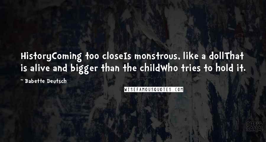 Babette Deutsch Quotes: HistoryComing too closeIs monstrous, like a dollThat is alive and bigger than the childWho tries to hold it.