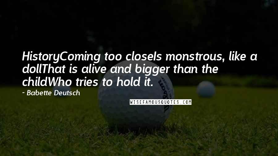 Babette Deutsch Quotes: HistoryComing too closeIs monstrous, like a dollThat is alive and bigger than the childWho tries to hold it.