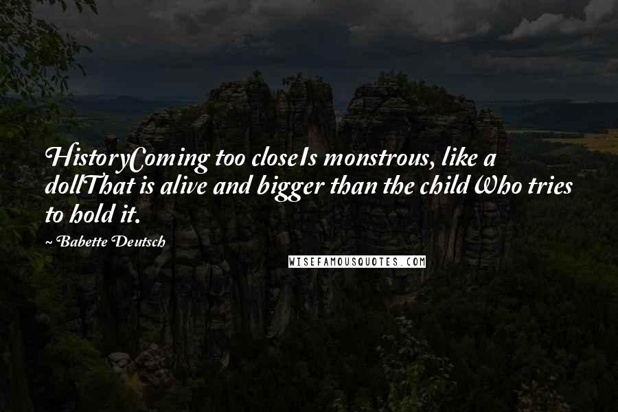 Babette Deutsch Quotes: HistoryComing too closeIs monstrous, like a dollThat is alive and bigger than the childWho tries to hold it.