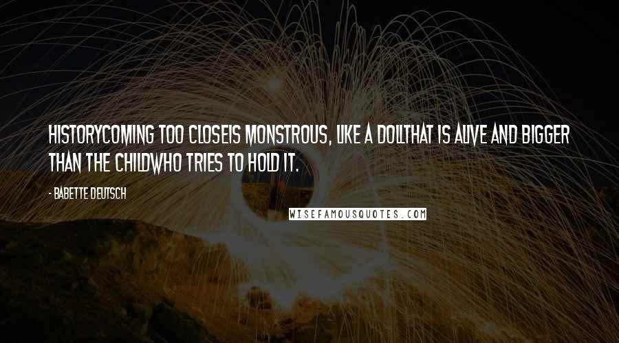 Babette Deutsch Quotes: HistoryComing too closeIs monstrous, like a dollThat is alive and bigger than the childWho tries to hold it.