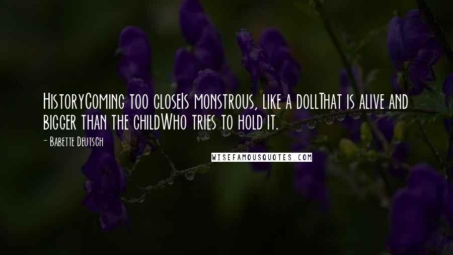 Babette Deutsch Quotes: HistoryComing too closeIs monstrous, like a dollThat is alive and bigger than the childWho tries to hold it.