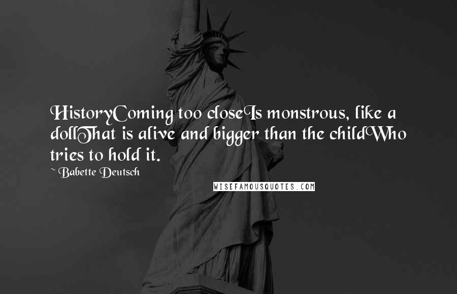 Babette Deutsch Quotes: HistoryComing too closeIs monstrous, like a dollThat is alive and bigger than the childWho tries to hold it.