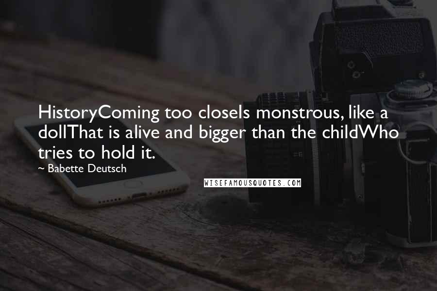 Babette Deutsch Quotes: HistoryComing too closeIs monstrous, like a dollThat is alive and bigger than the childWho tries to hold it.