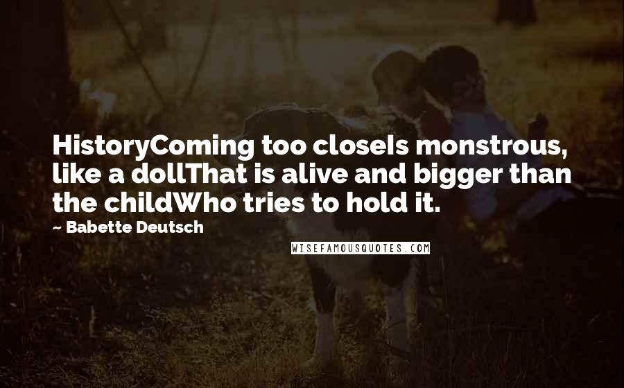 Babette Deutsch Quotes: HistoryComing too closeIs monstrous, like a dollThat is alive and bigger than the childWho tries to hold it.