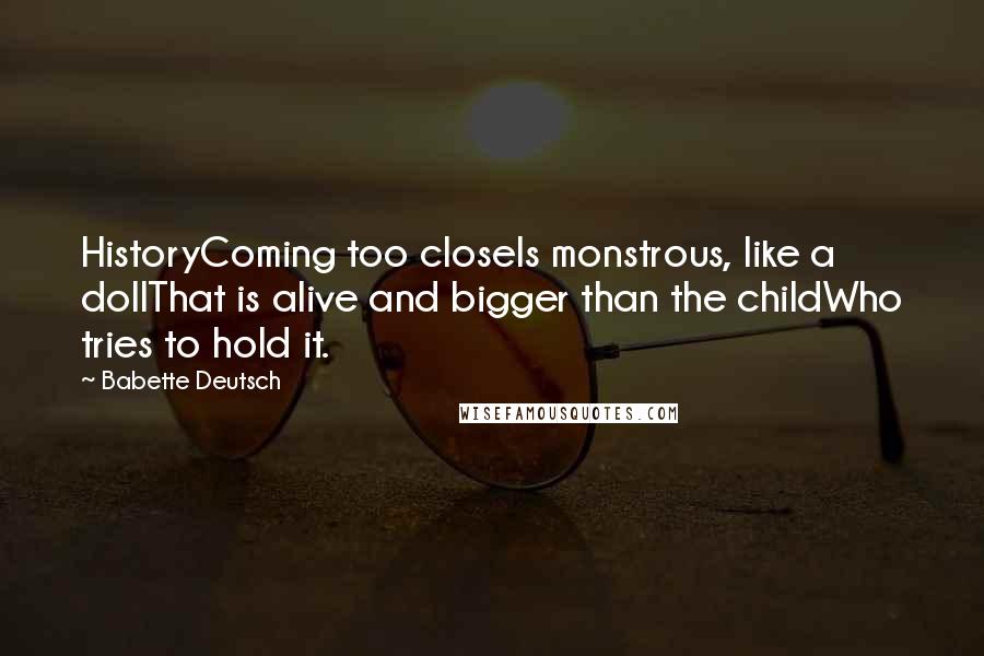 Babette Deutsch Quotes: HistoryComing too closeIs monstrous, like a dollThat is alive and bigger than the childWho tries to hold it.