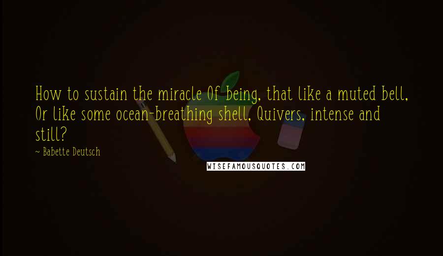 Babette Deutsch Quotes: How to sustain the miracle Of being, that like a muted bell, Or like some ocean-breathing shell, Quivers, intense and still?