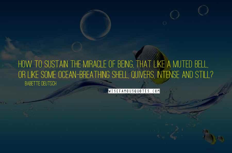 Babette Deutsch Quotes: How to sustain the miracle Of being, that like a muted bell, Or like some ocean-breathing shell, Quivers, intense and still?