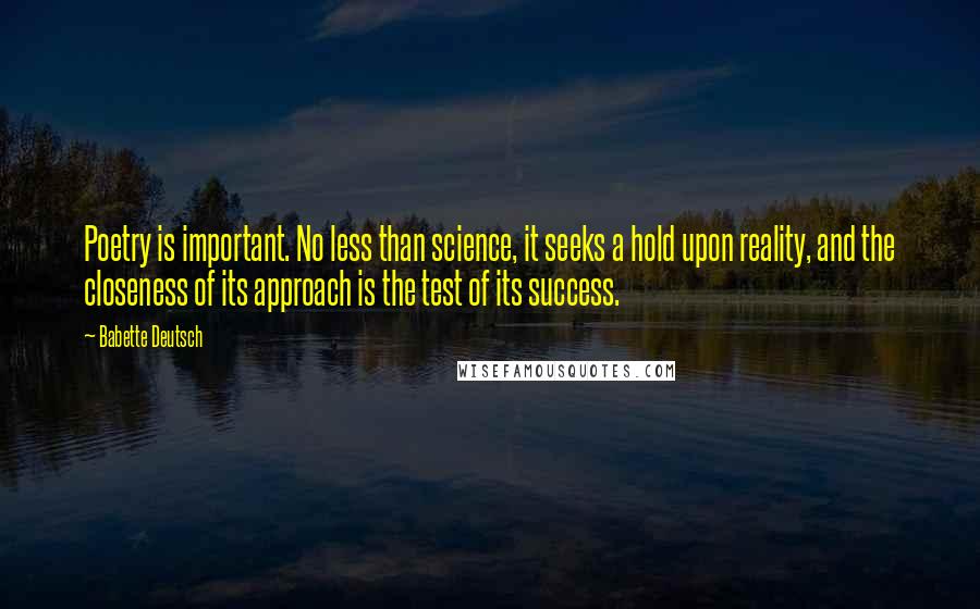 Babette Deutsch Quotes: Poetry is important. No less than science, it seeks a hold upon reality, and the closeness of its approach is the test of its success.