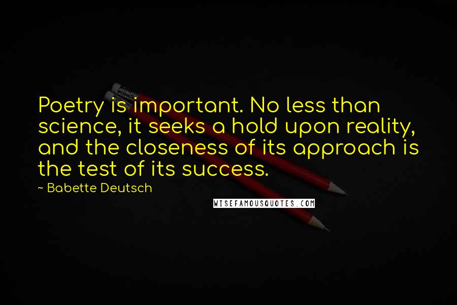 Babette Deutsch Quotes: Poetry is important. No less than science, it seeks a hold upon reality, and the closeness of its approach is the test of its success.