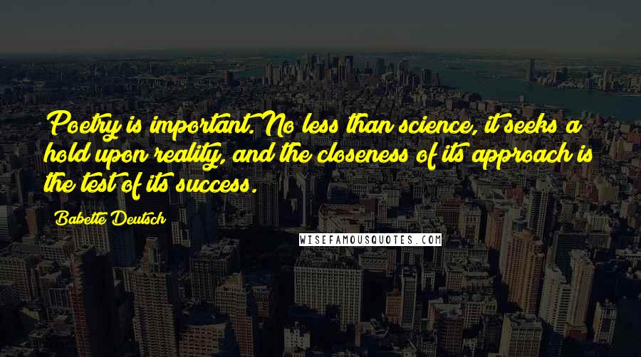 Babette Deutsch Quotes: Poetry is important. No less than science, it seeks a hold upon reality, and the closeness of its approach is the test of its success.