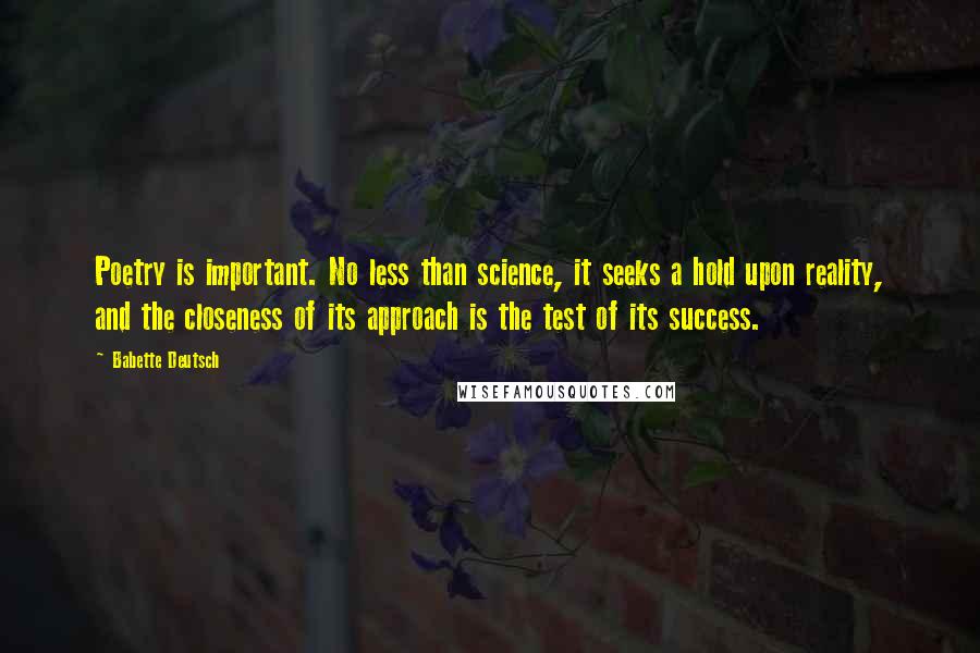 Babette Deutsch Quotes: Poetry is important. No less than science, it seeks a hold upon reality, and the closeness of its approach is the test of its success.