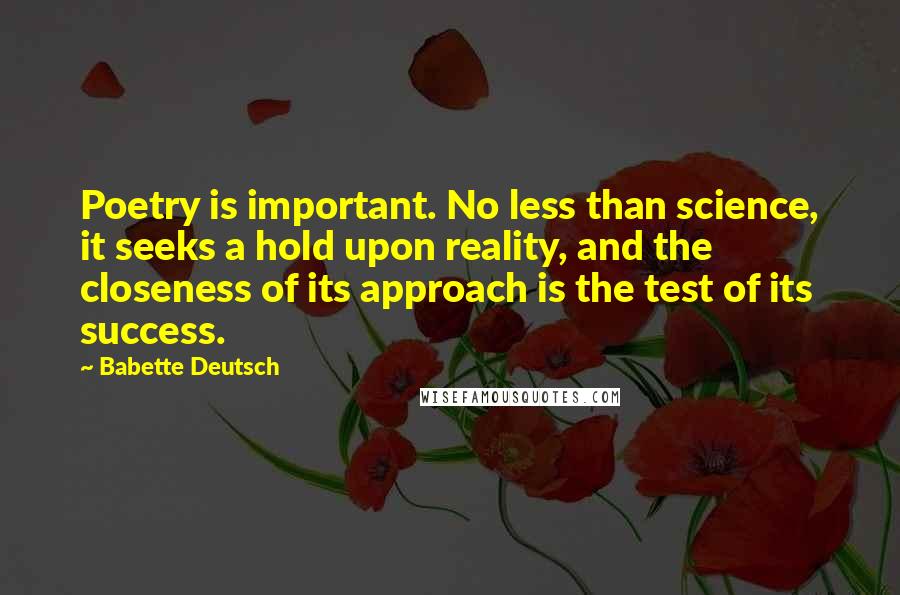 Babette Deutsch Quotes: Poetry is important. No less than science, it seeks a hold upon reality, and the closeness of its approach is the test of its success.