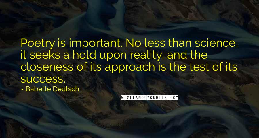 Babette Deutsch Quotes: Poetry is important. No less than science, it seeks a hold upon reality, and the closeness of its approach is the test of its success.