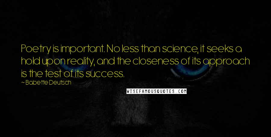 Babette Deutsch Quotes: Poetry is important. No less than science, it seeks a hold upon reality, and the closeness of its approach is the test of its success.