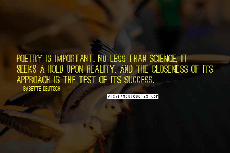 Babette Deutsch Quotes: Poetry is important. No less than science, it seeks a hold upon reality, and the closeness of its approach is the test of its success.