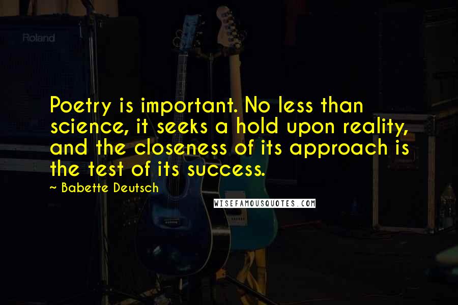 Babette Deutsch Quotes: Poetry is important. No less than science, it seeks a hold upon reality, and the closeness of its approach is the test of its success.
