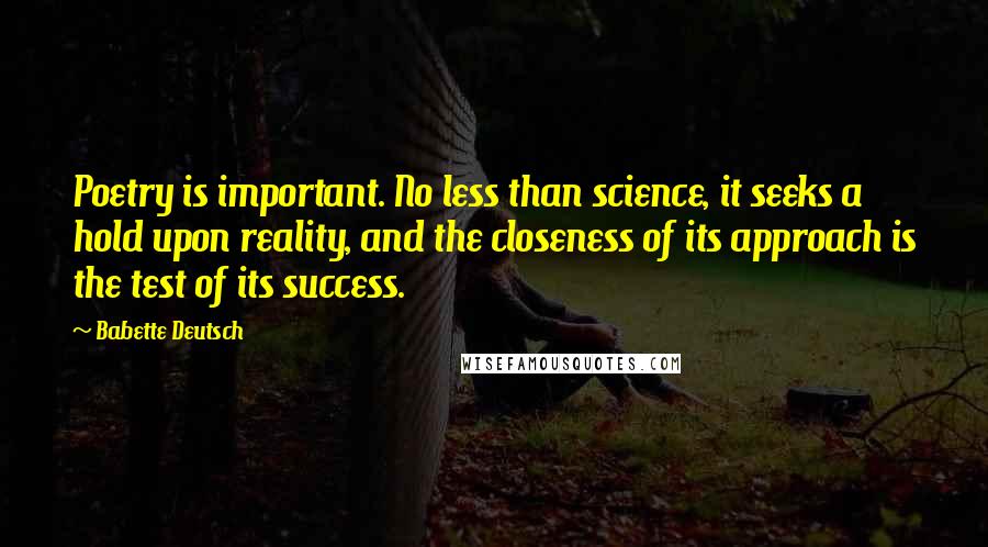 Babette Deutsch Quotes: Poetry is important. No less than science, it seeks a hold upon reality, and the closeness of its approach is the test of its success.