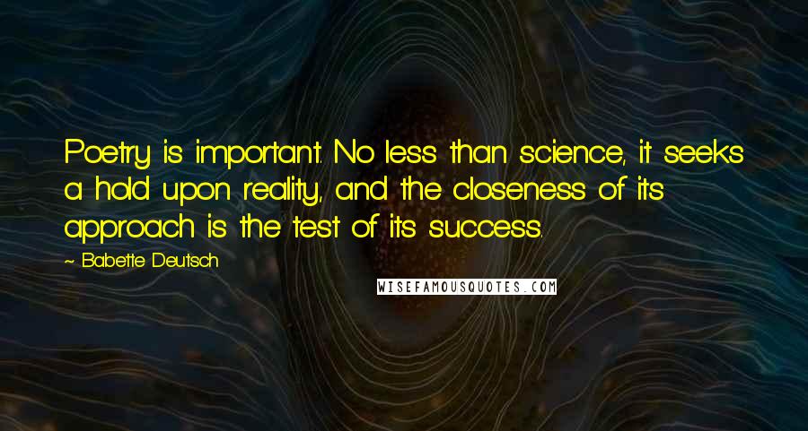 Babette Deutsch Quotes: Poetry is important. No less than science, it seeks a hold upon reality, and the closeness of its approach is the test of its success.