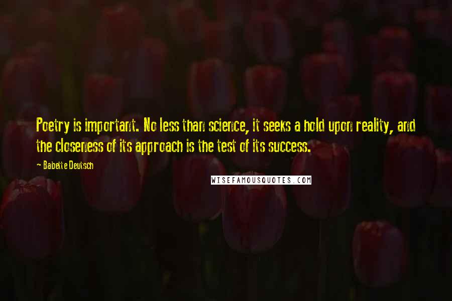 Babette Deutsch Quotes: Poetry is important. No less than science, it seeks a hold upon reality, and the closeness of its approach is the test of its success.