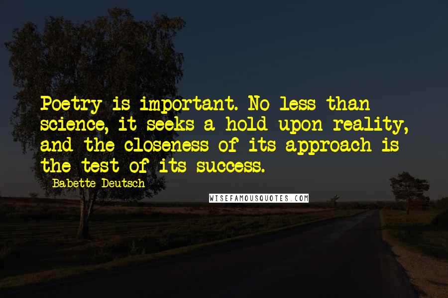 Babette Deutsch Quotes: Poetry is important. No less than science, it seeks a hold upon reality, and the closeness of its approach is the test of its success.