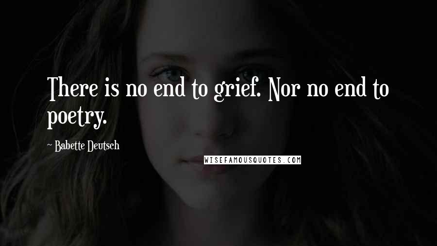 Babette Deutsch Quotes: There is no end to grief. Nor no end to poetry.