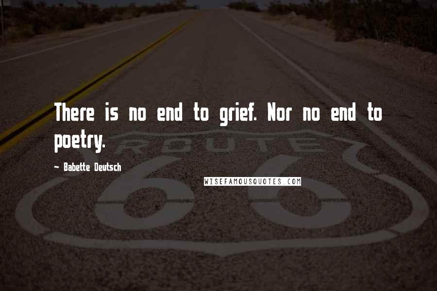 Babette Deutsch Quotes: There is no end to grief. Nor no end to poetry.