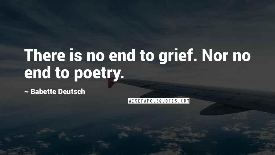 Babette Deutsch Quotes: There is no end to grief. Nor no end to poetry.
