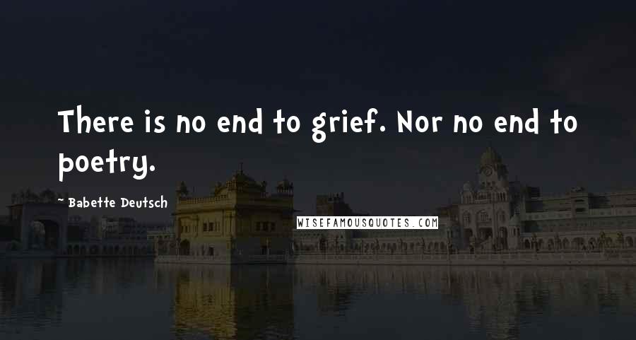 Babette Deutsch Quotes: There is no end to grief. Nor no end to poetry.