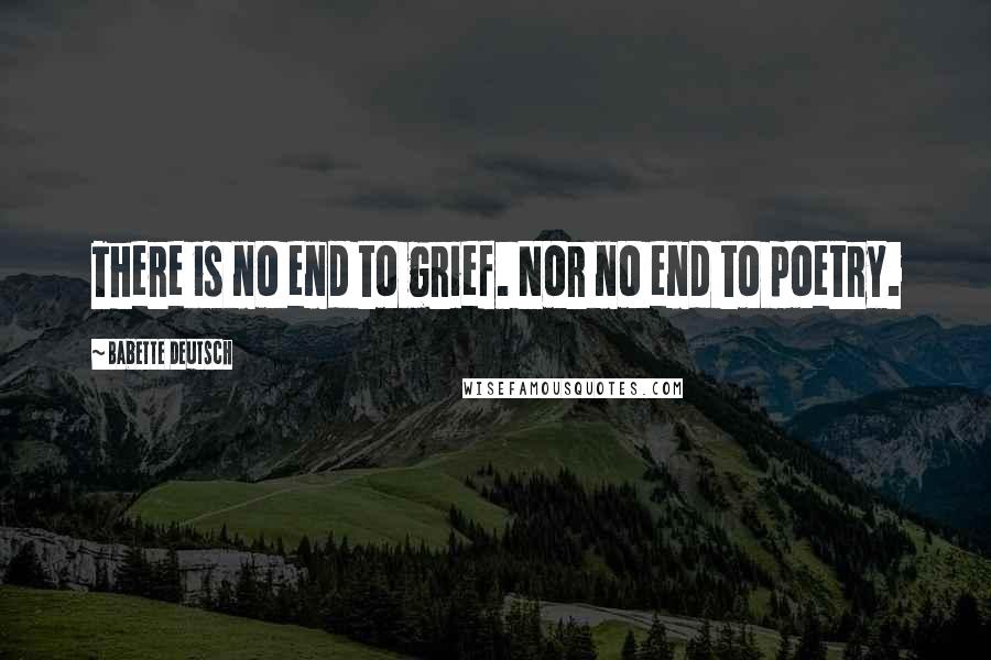 Babette Deutsch Quotes: There is no end to grief. Nor no end to poetry.