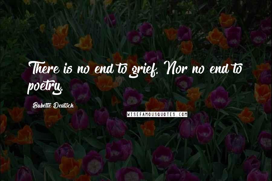 Babette Deutsch Quotes: There is no end to grief. Nor no end to poetry.