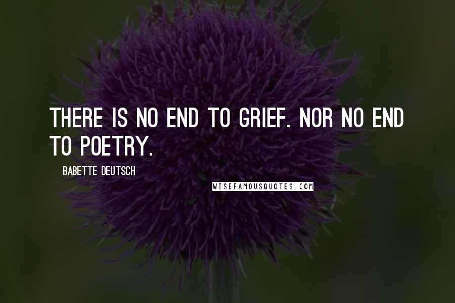 Babette Deutsch Quotes: There is no end to grief. Nor no end to poetry.