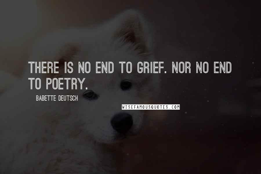 Babette Deutsch Quotes: There is no end to grief. Nor no end to poetry.