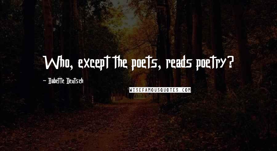 Babette Deutsch Quotes: Who, except the poets, reads poetry?