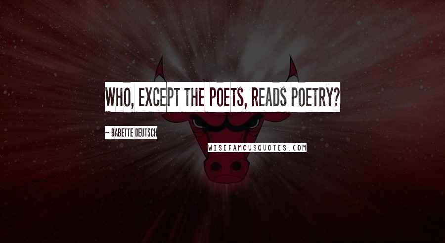Babette Deutsch Quotes: Who, except the poets, reads poetry?
