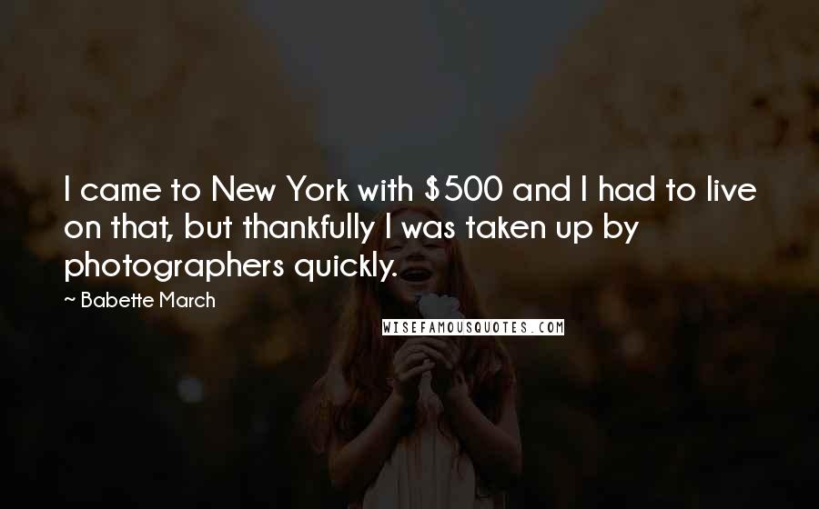 Babette March Quotes: I came to New York with $500 and I had to live on that, but thankfully I was taken up by photographers quickly.