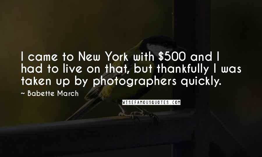 Babette March Quotes: I came to New York with $500 and I had to live on that, but thankfully I was taken up by photographers quickly.