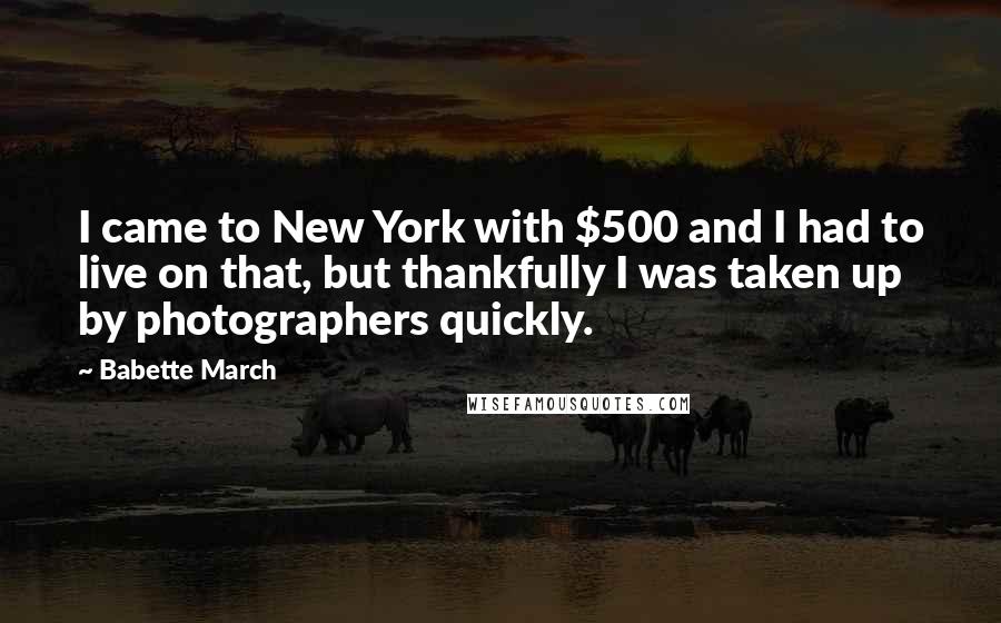 Babette March Quotes: I came to New York with $500 and I had to live on that, but thankfully I was taken up by photographers quickly.