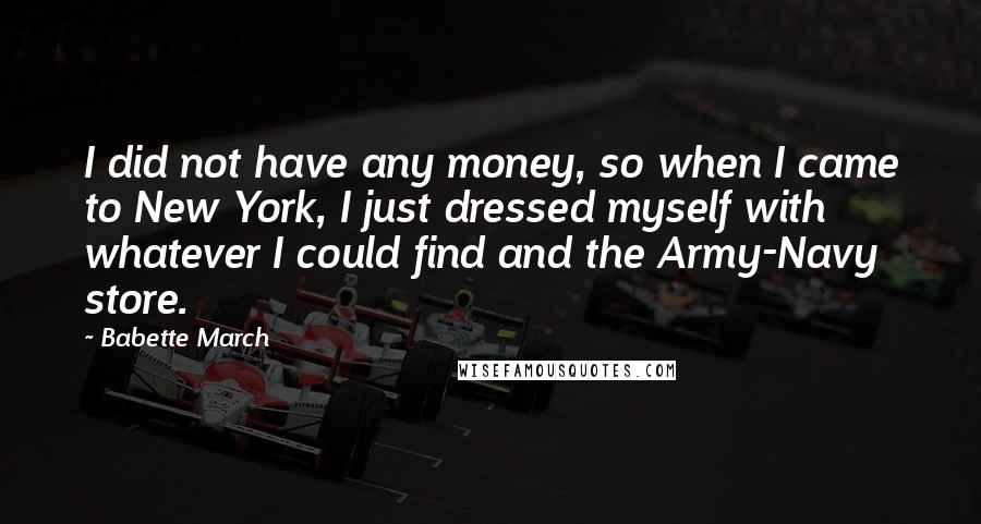 Babette March Quotes: I did not have any money, so when I came to New York, I just dressed myself with whatever I could find and the Army-Navy store.