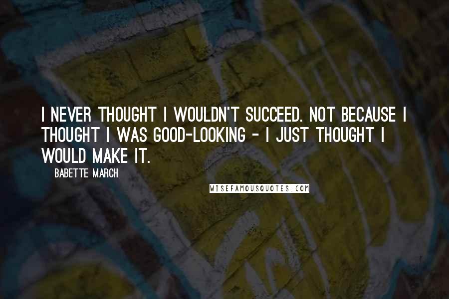 Babette March Quotes: I never thought I wouldn't succeed. Not because I thought I was good-looking - I just thought I would make it.