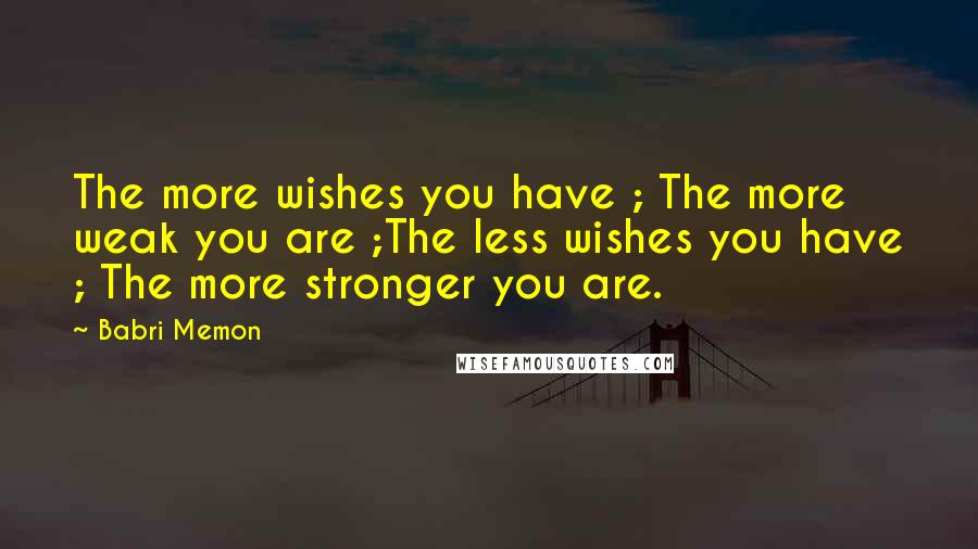 Babri Memon Quotes: The more wishes you have ; The more weak you are ;The less wishes you have ; The more stronger you are.