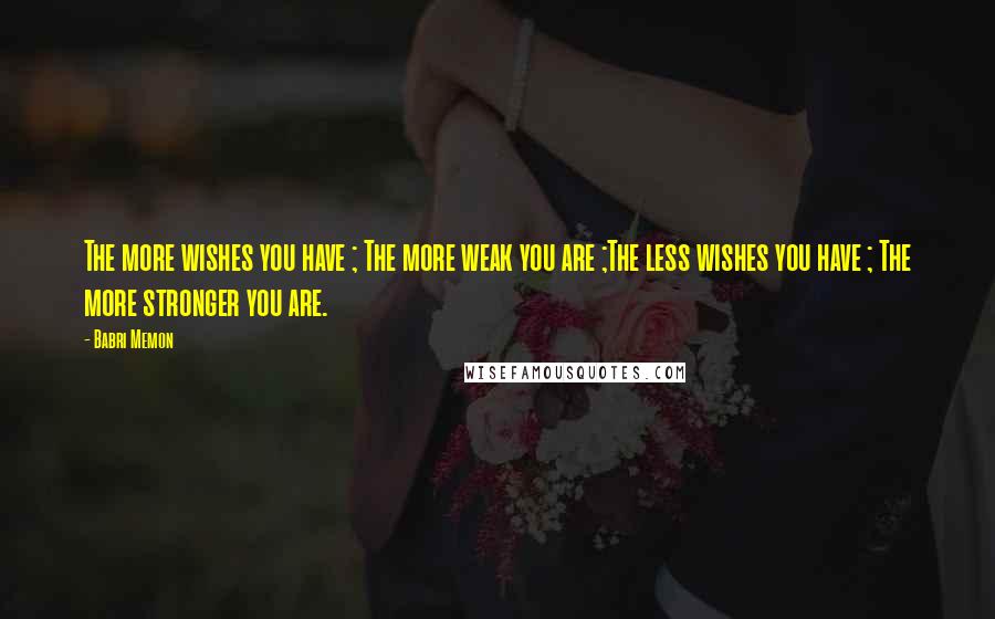 Babri Memon Quotes: The more wishes you have ; The more weak you are ;The less wishes you have ; The more stronger you are.