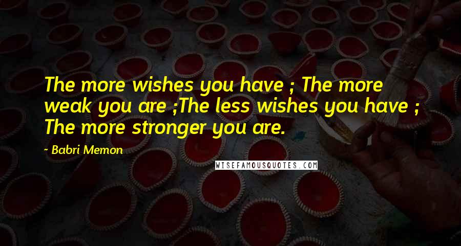 Babri Memon Quotes: The more wishes you have ; The more weak you are ;The less wishes you have ; The more stronger you are.