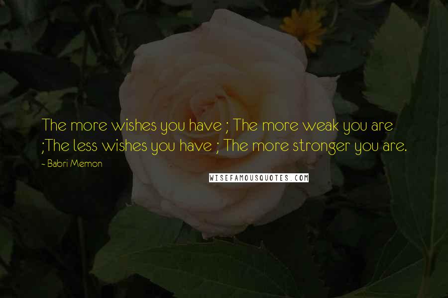 Babri Memon Quotes: The more wishes you have ; The more weak you are ;The less wishes you have ; The more stronger you are.