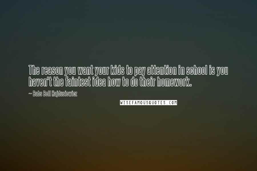 Babs Bell Hajdusiewicz Quotes: The reason you want your kids to pay attention in school is you haven't the faintest idea how to do their homework.